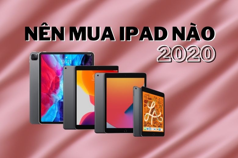 Nên mua iPad nào HOT nhất 2020: iPad Gen, iPad Air, iPad Mini hay iPad Pro?
